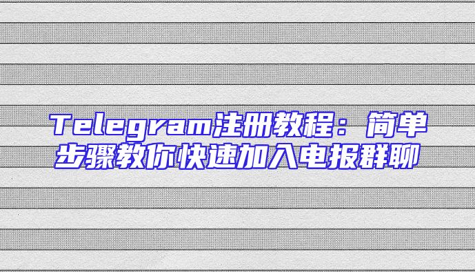 Telegram注册教程：简单步骤教你快速加入电报群聊