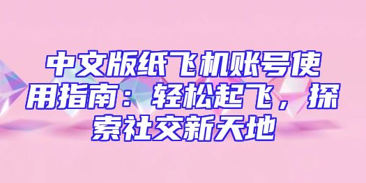 中文版纸飞机账号使用指南：轻松起飞，探索社交新天地