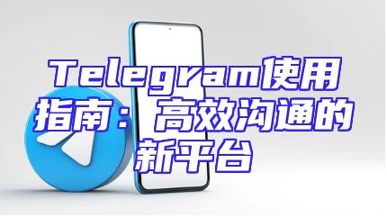 Telegram使用指南：高效沟通的新平台