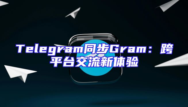 Telegram同步Gram：跨平台交流新体验