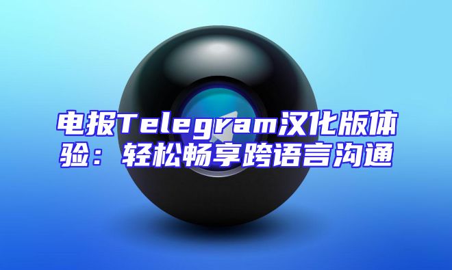 电报Telegram汉化版体验：轻松畅享跨语言沟通