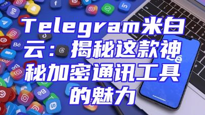 Telegram米白云：揭秘这款神秘加密通讯工具的魅力