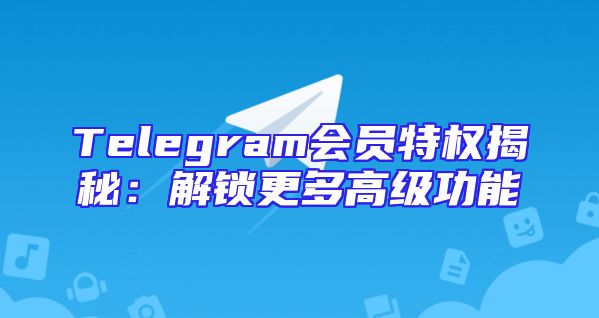 Telegram会员特权揭秘：解锁更多高级功能