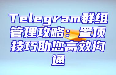 Telegram群组管理攻略：置顶技巧助您高效沟通