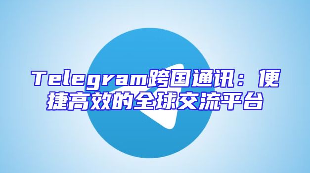Telegram跨国通讯：便捷高效的全球交流平台