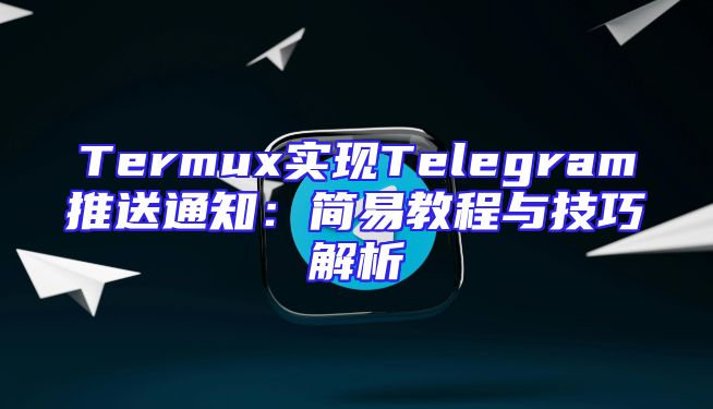 Termux实现Telegram推送通知：简易教程与技巧解析
