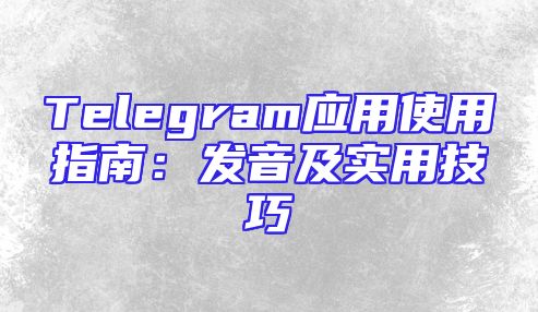 Telegram应用使用指南：发音及实用技巧