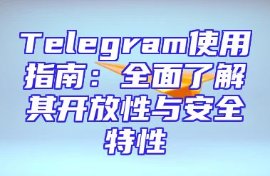 Telegram使用指南：全面了解其开放性与安全特性