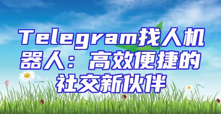 Telegram找人机器人：高效便捷的社交新伙伴