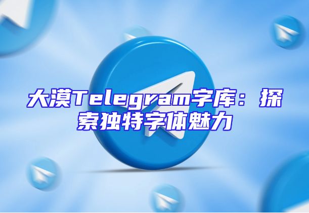 大漠Telegram字库：探索独特字体魅力