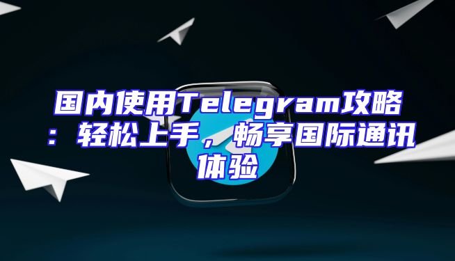 国内使用Telegram攻略：轻松上手，畅享国际通讯体验