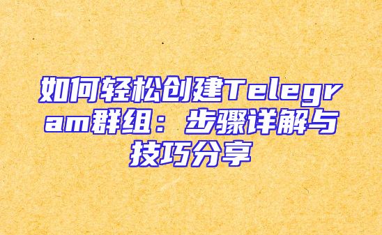 如何轻松创建Telegram群组：步骤详解与技巧分享