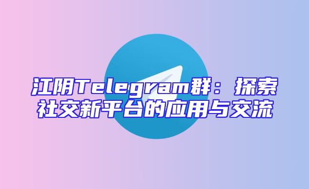 江阴Telegram群：探索社交新平台的应用与交流