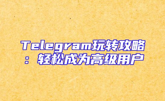 Telegram玩转攻略：轻松成为高级用户