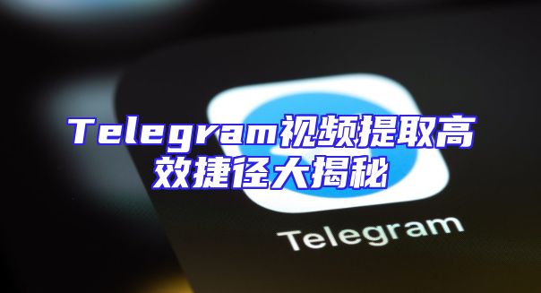 Telegram视频提取高效捷径大揭秘