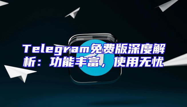 Telegram免费版深度解析：功能丰富，使用无忧