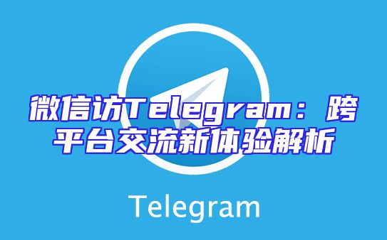 微信访Telegram：跨平台交流新体验解析