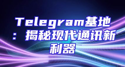 Telegram基地：揭秘现代通讯新利器