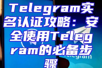 Telegram实名认证攻略：安全使用Telegram的必备步骤