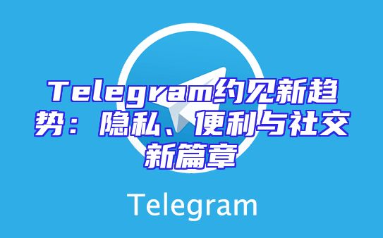 Telegram约见新趋势：隐私、便利与社交新篇章