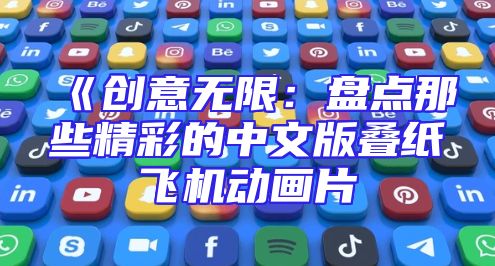 《创意无限：盘点那些精彩的中文版叠纸飞机动画片