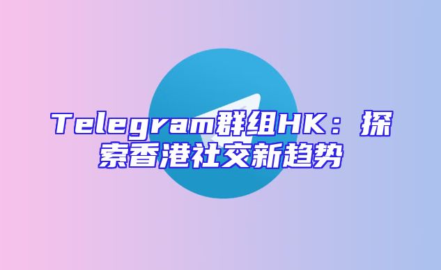Telegram群组HK：探索香港社交新趋势