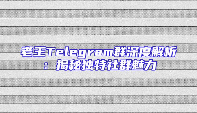 老王Telegram群深度解析：揭秘独特社群魅力