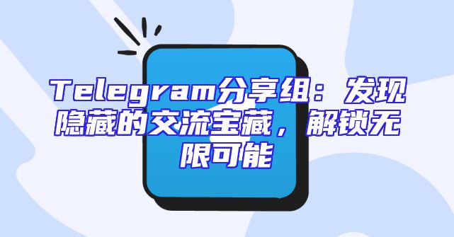 Telegram分享组：发现隐藏的交流宝藏，解锁无限可能