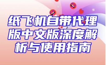 纸飞机自带代理版中文版深度解析与使用指南