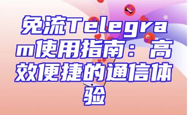 免流Telegram使用指南：高效便捷的通信体验