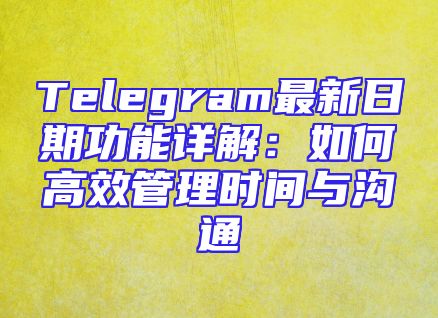 Telegram最新日期功能详解：如何高效管理时间与沟通