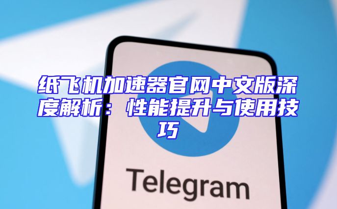 纸飞机加速器官网中文版深度解析：性能提升与使用技巧