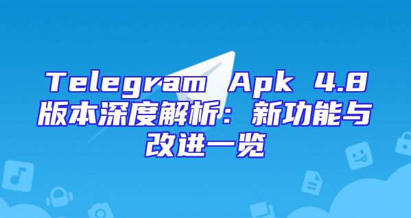 Telegram Apk 4.8版本深度解析：新功能与改进一览