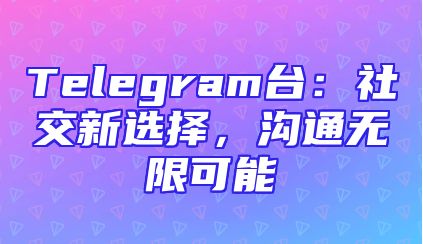 Telegram台：社交新选择，沟通无限可能