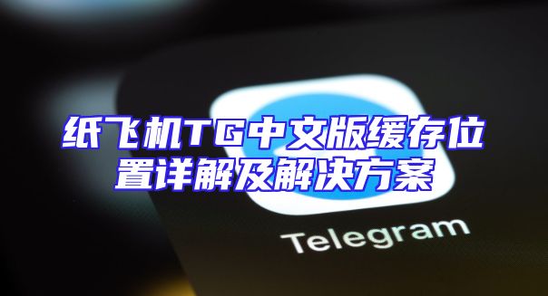 纸飞机TG中文版缓存位置详解及解决方案