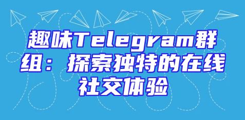 趣味Telegram群组：探索独特的在线社交体验