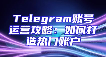 Telegram账号运营攻略：如何打造热门账户