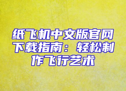 纸飞机中文版官网下载指南：轻松制作飞行艺术