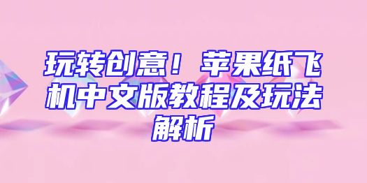 玩转创意！苹果纸飞机中文版教程及玩法解析