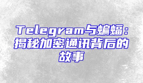 Telegram与蝙蝠：揭秘加密通讯背后的故事