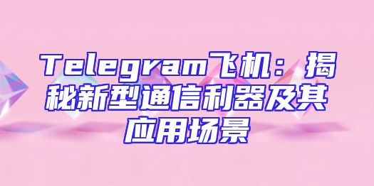 Telegram飞机：揭秘新型通信利器及其应用场景