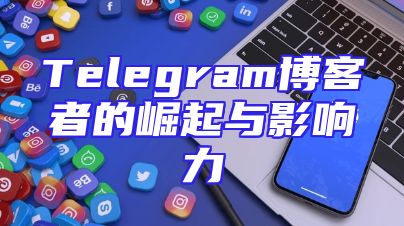 Telegram博客者的崛起与影响力