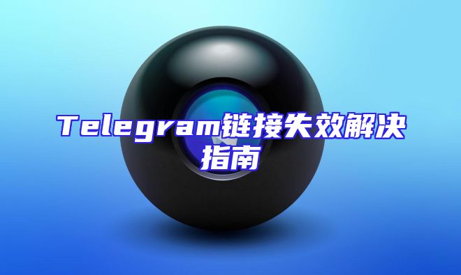 Telegram链接失效解决指南