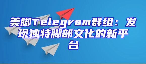美脚Telegram群组：发现独特脚部文化的新平台