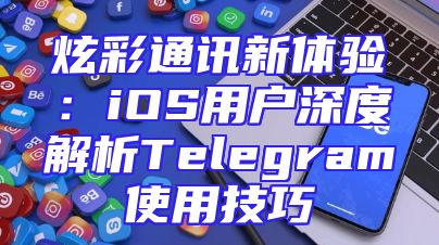 炫彩通讯新体验：iOS用户深度解析Telegram使用技巧