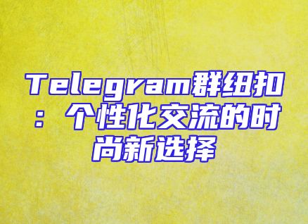Telegram群纽扣：个性化交流的时尚新选择