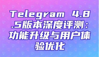 Telegram 4.8.5版本深度评测：功能升级与用户体验优化
