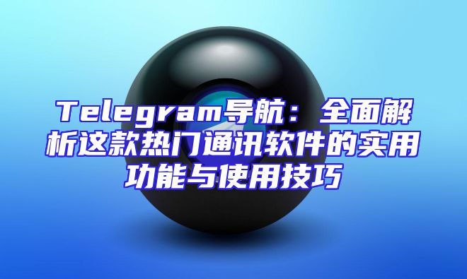 Telegram导航：全面解析这款热门通讯软件的实用功能与使用技巧