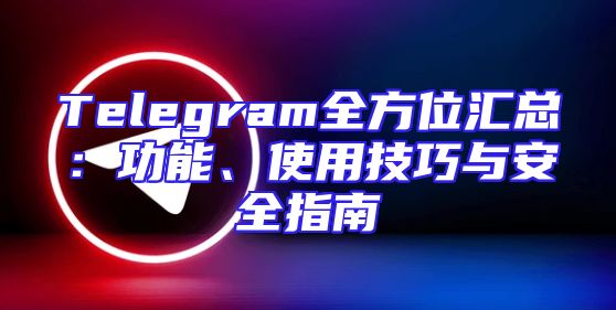Telegram全方位汇总：功能、使用技巧与安全指南