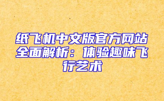 纸飞机中文版官方网站全面解析：体验趣味飞行艺术